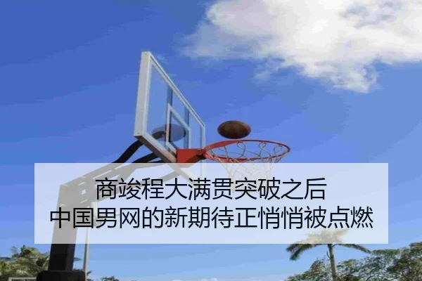 商竣程大满贯突破之后 中国男网的新期待正悄悄被点燃