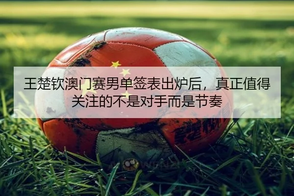 王楚钦澳门赛男单签表出炉后，真正值得关注的不是对手而是节奏